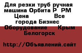 Для резки труб(ручная) машина Орбита-Р, РМ › Цена ­ 80 000 - Все города Бизнес » Оборудование   . Крым,Белогорск